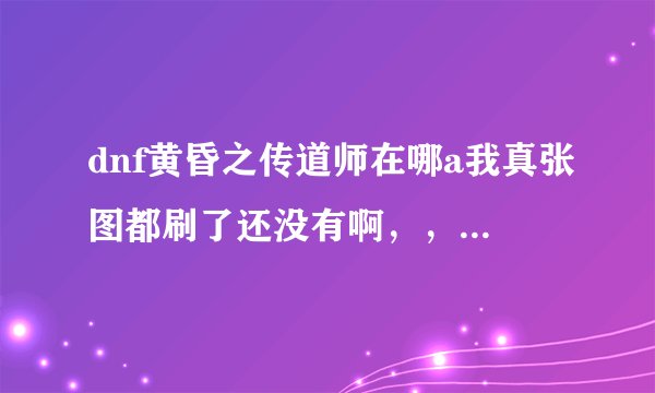 dnf黄昏之传道师在哪a我真张图都刷了还没有啊，，，，郁闷