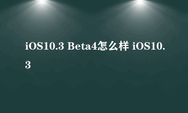 iOS10.3 Beta4怎么样 iOS10.3