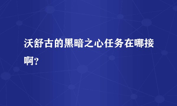 沃舒古的黑暗之心任务在哪接啊?