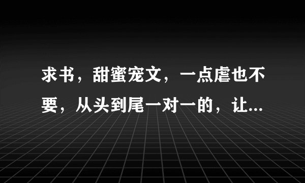 求书，甜蜜宠文，一点虐也不要，从头到尾一对一的，让男配女配成为炮灰吧