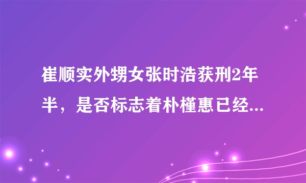 崔顺实外甥女张时浩获刑2年半，是否标志着朴槿惠已经走入绝境？