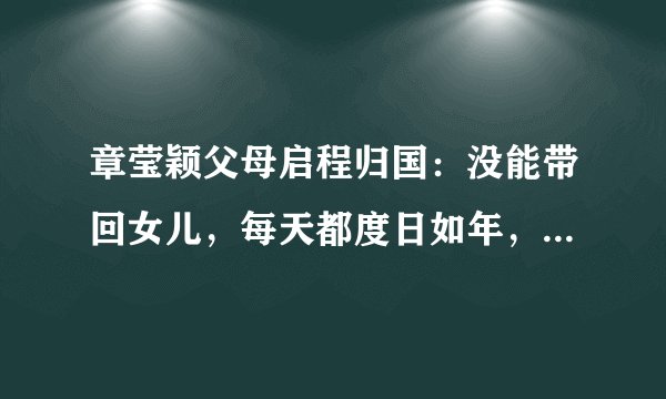 章莹颖父母启程归国：没能带回女儿，每天都度日如年，最后尸体还是没有找到吗？