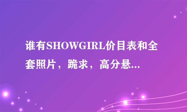 谁有SHOWGIRL价目表和全套照片，跪求，高分悬赏！！！！