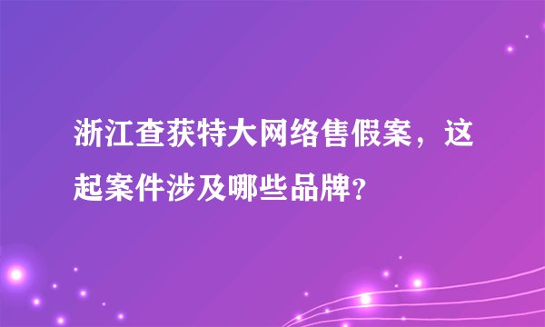 浙江查获特大网络售假案，这起案件涉及哪些品牌？