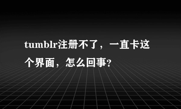 tumblr注册不了，一直卡这个界面，怎么回事？