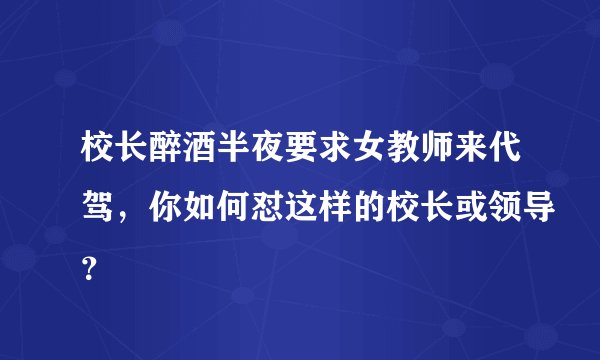 校长醉酒半夜要求女教师来代驾，你如何怼这样的校长或领导？