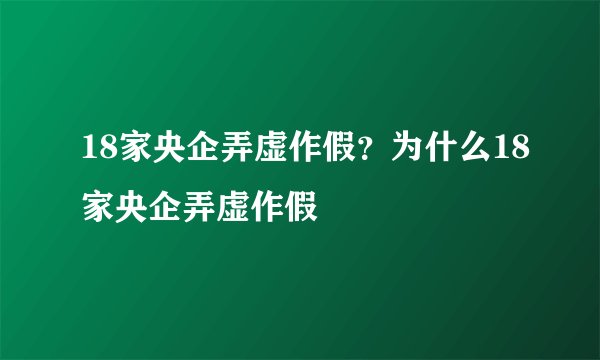 18家央企弄虚作假？为什么18家央企弄虚作假