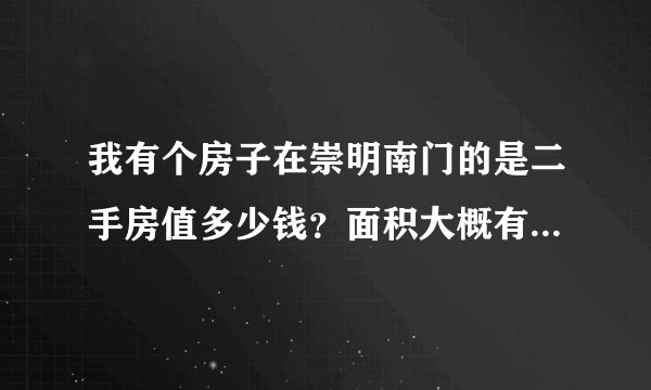 我有个房子在崇明南门的是二手房值多少钱？面积大概有四十平方
