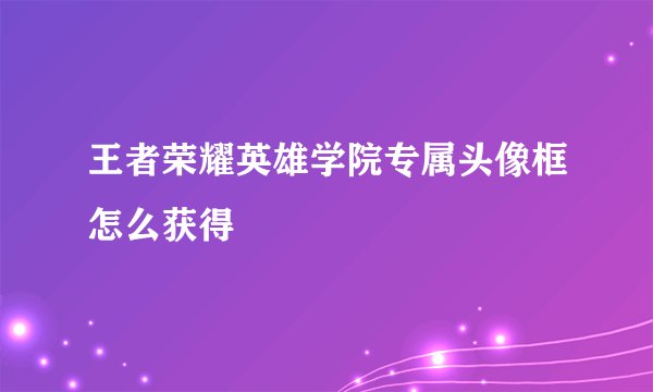 王者荣耀英雄学院专属头像框怎么获得