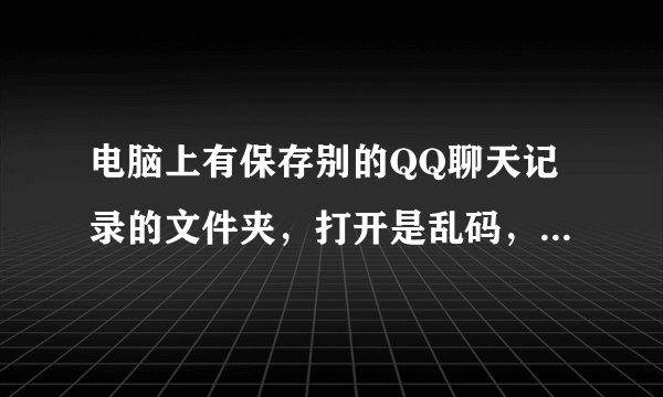 电脑上有保存别的QQ聊天记录的文件夹，打开是乱码，要怎么转换？？求高手。谢谢