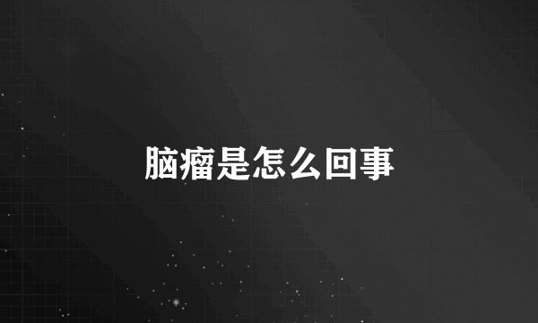 脑瘤是怎么回事