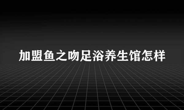 加盟鱼之吻足浴养生馆怎样
