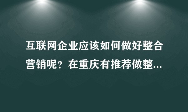 互联网企业应该如何做好整合营销呢？在重庆有推荐做整合营销的公司吗