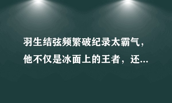 羽生结弦频繁破纪录太霸气，他不仅是冰面上的王者，还是一个学霸