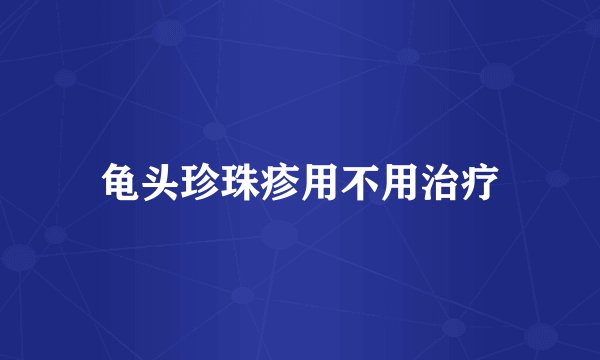 龟头珍珠疹用不用治疗