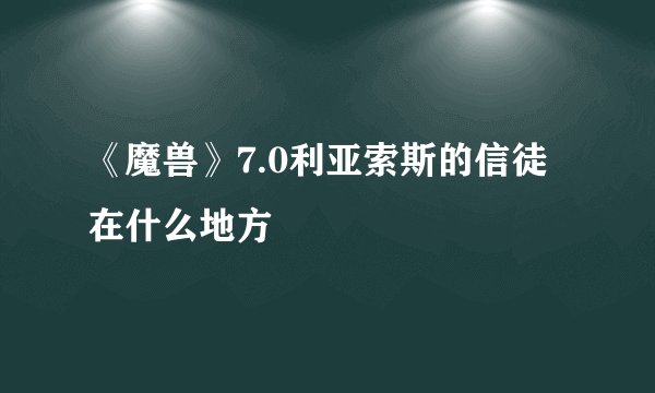 《魔兽》7.0利亚索斯的信徒在什么地方