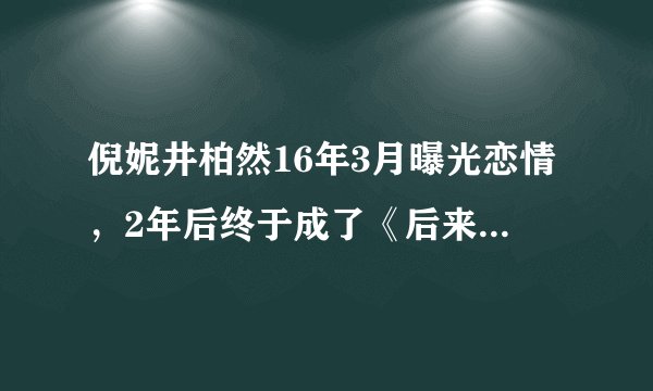 倪妮井柏然16年3月曝光恋情，2年后终于成了《后来的我们》