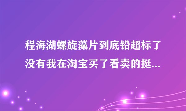 程海湖螺旋藻片到底铅超标了没有我在淘宝买了看卖的挺火的也不知道网上说那个铅超标到底是不是真的