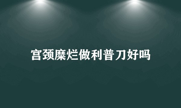 宫颈糜烂做利普刀好吗