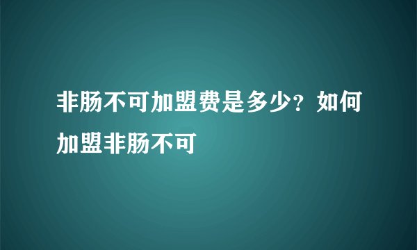 非肠不可加盟费是多少？如何加盟非肠不可