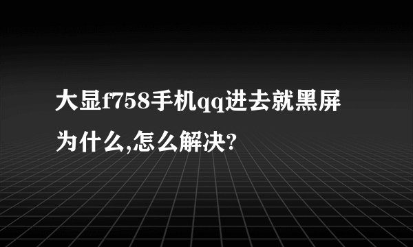 大显f758手机qq进去就黑屏为什么,怎么解决?