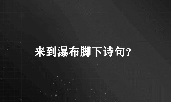 来到瀑布脚下诗句？
