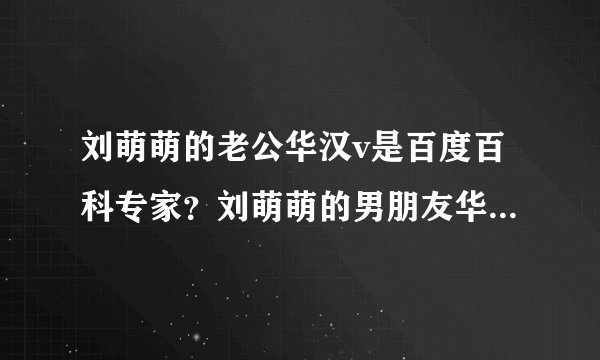 刘萌萌的老公华汉v是百度百科专家?刘萌萌的男朋友华汉v有新浪微博吗?
