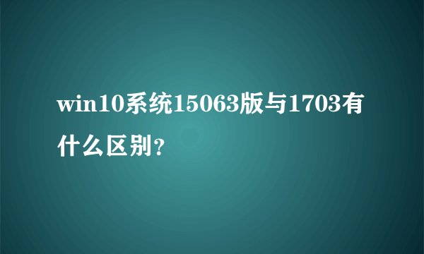 win10系统15063版与1703有什么区别？