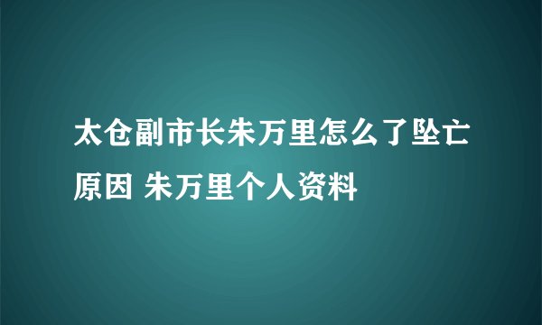 太仓副市长朱万里怎么了坠亡原因 朱万里个人资料