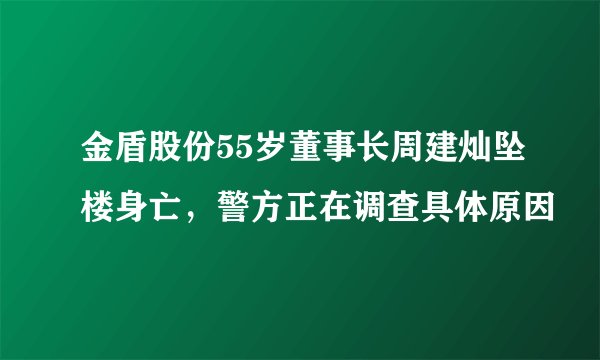 金盾股份55岁董事长周建灿坠楼身亡，警方正在调查具体原因
