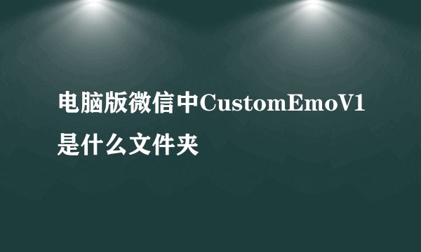 电脑版微信中CustomEmoV1是什么文件夹