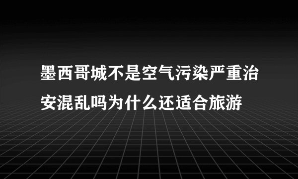 墨西哥城不是空气污染严重治安混乱吗为什么还适合旅游