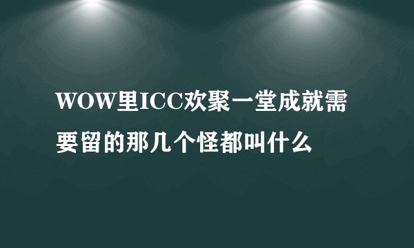 WOW里ICC欢聚一堂成就需要留的那几个怪都叫什么