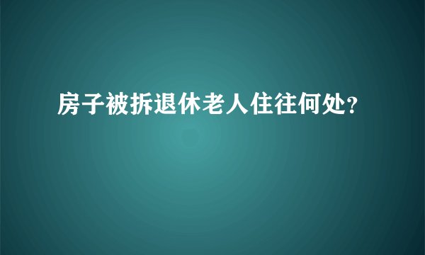 房子被拆退休老人住往何处？