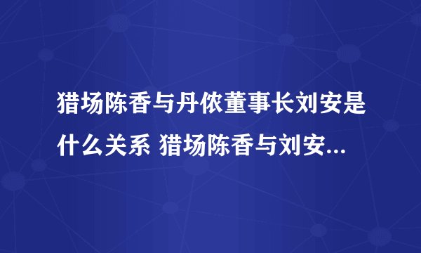 猎场陈香与丹侬董事长刘安是什么关系 猎场陈香与刘安关系解析