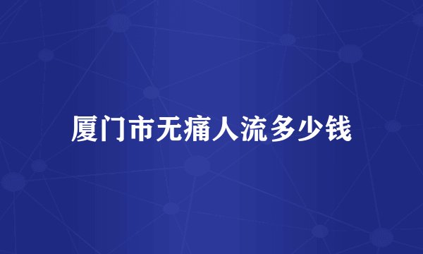 厦门市无痛人流多少钱