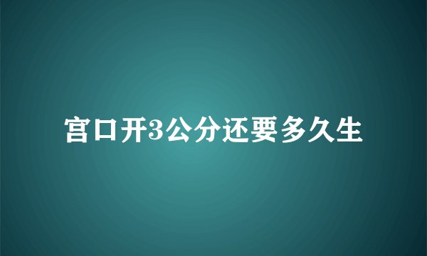 宫口开3公分还要多久生