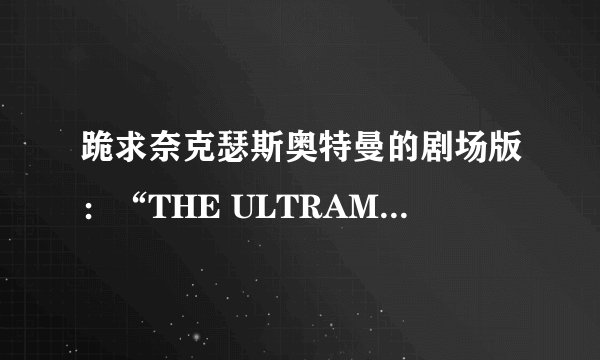 跪求奈克瑟斯奥特曼的剧场版：“THE ULTRAMAN” 的剧情！