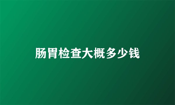 肠胃检查大概多少钱