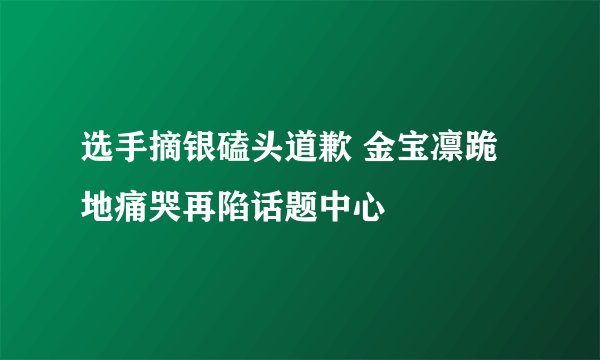 选手摘银磕头道歉 金宝凛跪地痛哭再陷话题中心