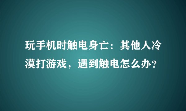 玩手机时触电身亡：其他人冷漠打游戏，遇到触电怎么办？