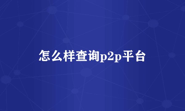 怎么样查询p2p平台