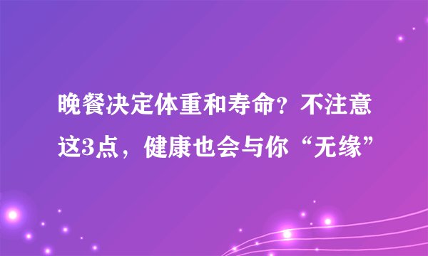 晚餐决定体重和寿命？不注意这3点，健康也会与你“无缘”