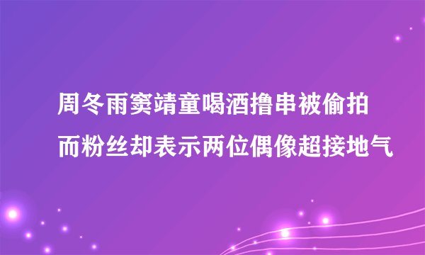 周冬雨窦靖童喝酒撸串被偷拍而粉丝却表示两位偶像超接地气
