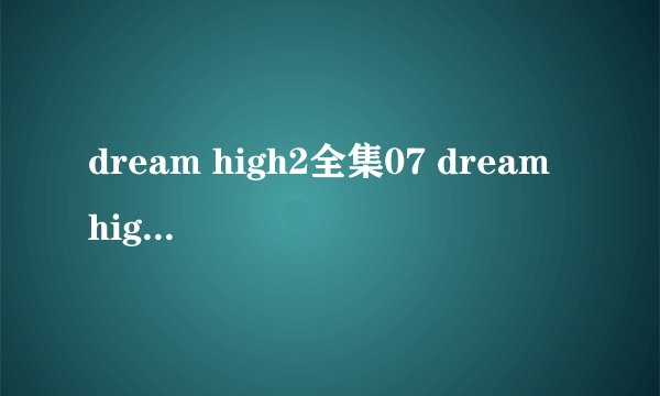 dream high2全集07 dream high2 07剧情08剧情