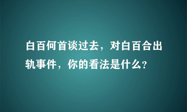 白百何首谈过去，对白百合出轨事件，你的看法是什么？