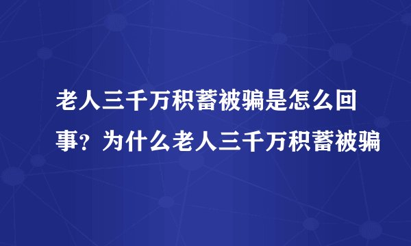 老人三千万积蓄被骗是怎么回事？为什么老人三千万积蓄被骗
