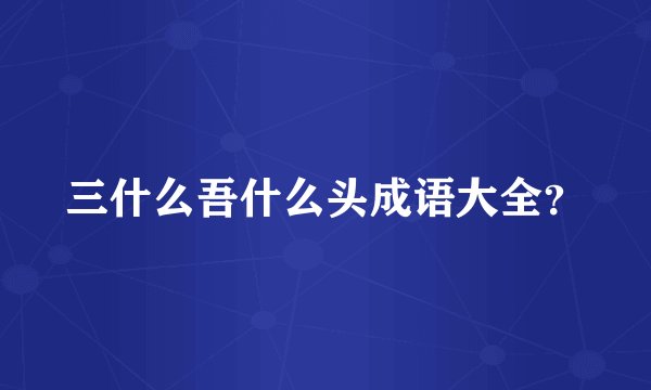 三什么吾什么头成语大全？