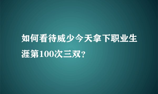 如何看待威少今天拿下职业生涯第100次三双？
