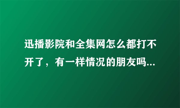 迅播影院和全集网怎么都打不开了，有一样情况的朋友吗，知道是啥问题